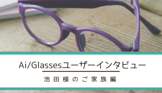 Ai/Glasses（エーアイグラス）ユーザーインタビュー（池田様）